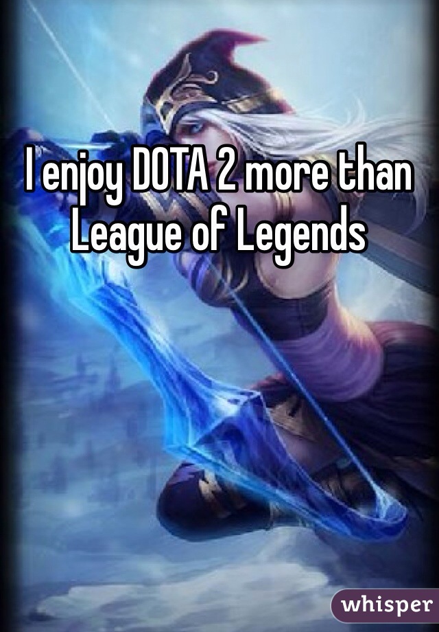 I enjoy DOTA 2 more than League of Legends