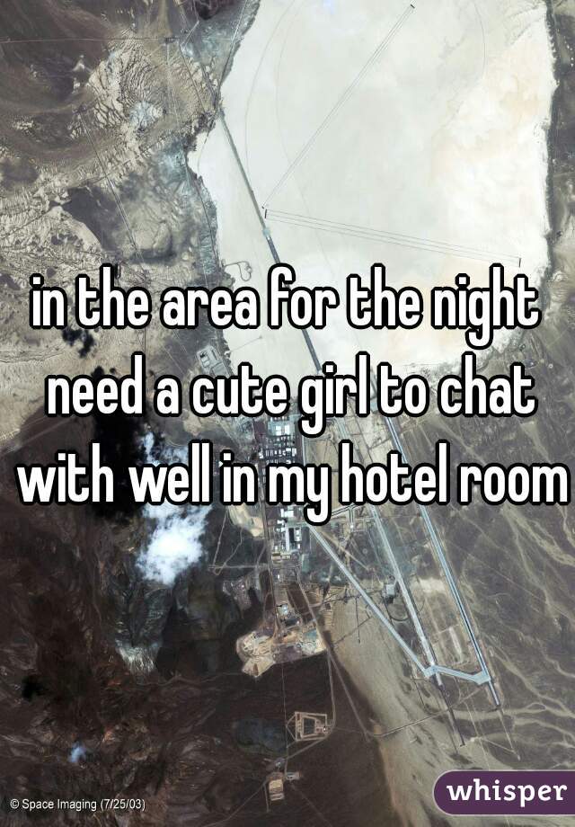 in the area for the night need a cute girl to chat with well in my hotel room