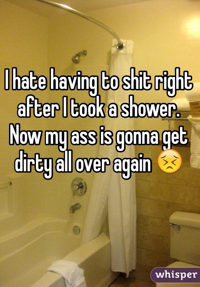 I hate having to shit right after I took a shower. Now my ass is gonna get dirty all over again 😣