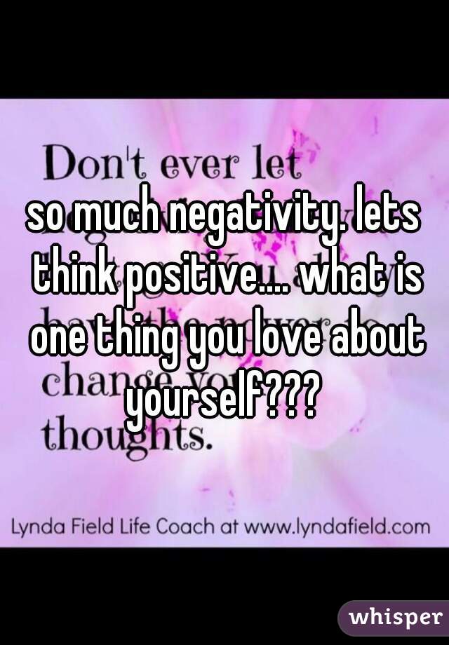 so much negativity. lets think positive.... what is one thing you love about yourself??? 