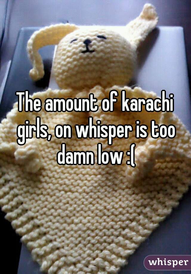 The amount of karachi girls, on whisper is too damn low :(
