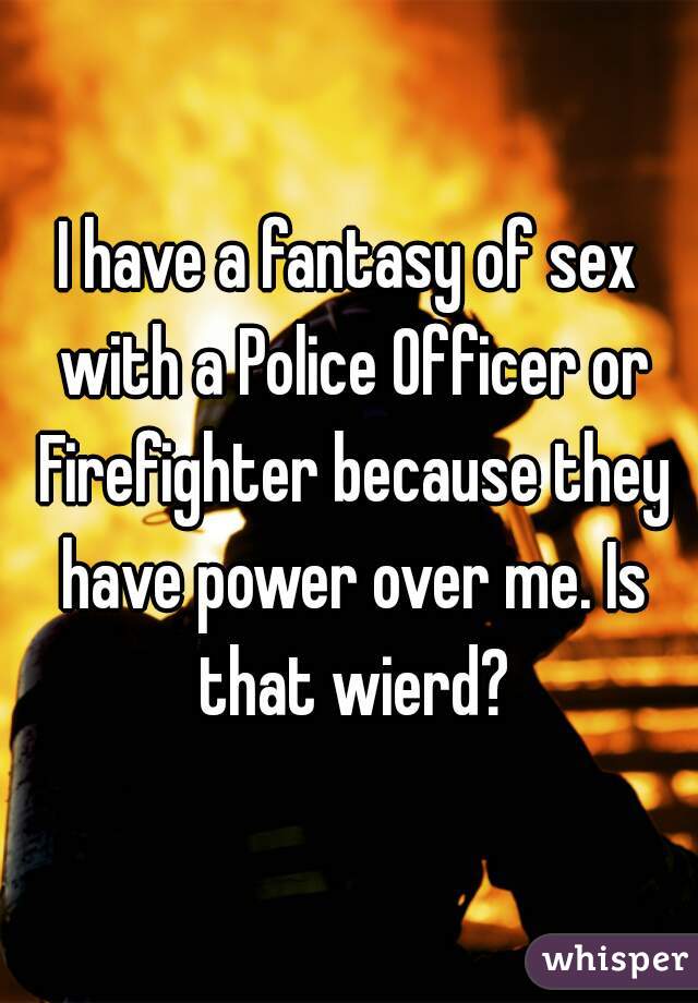 I have a fantasy of sex with a Police Officer or Firefighter because they have power over me. Is that wierd?