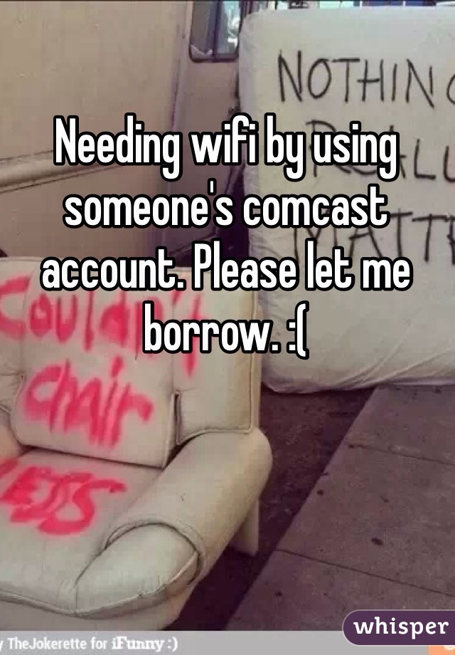 Needing wifi by using someone's comcast account. Please let me borrow. :(