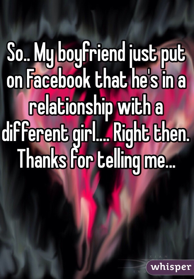 So.. My boyfriend just put on Facebook that he's in a relationship with a different girl.... Right then. Thanks for telling me...