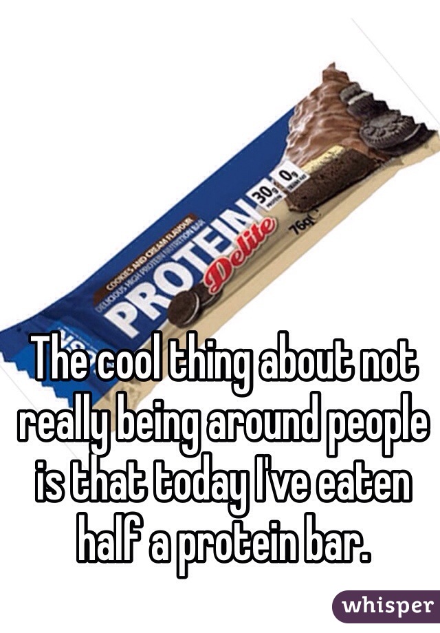 The cool thing about not really being around people is that today I've eaten half a protein bar. 