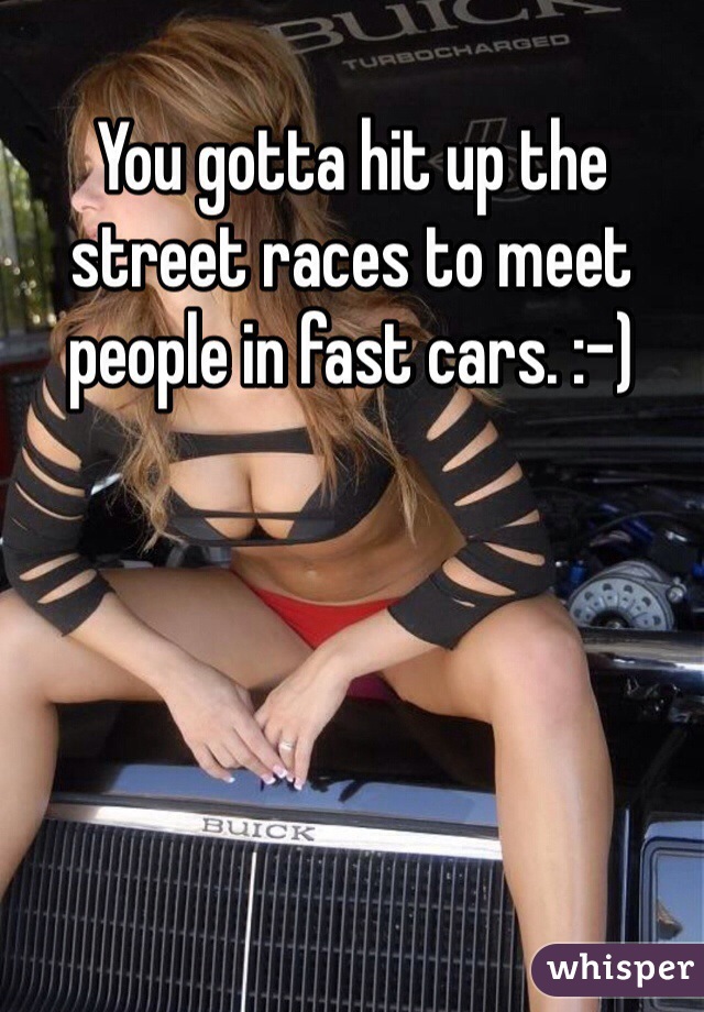 You gotta hit up the street races to meet people in fast cars. :-)