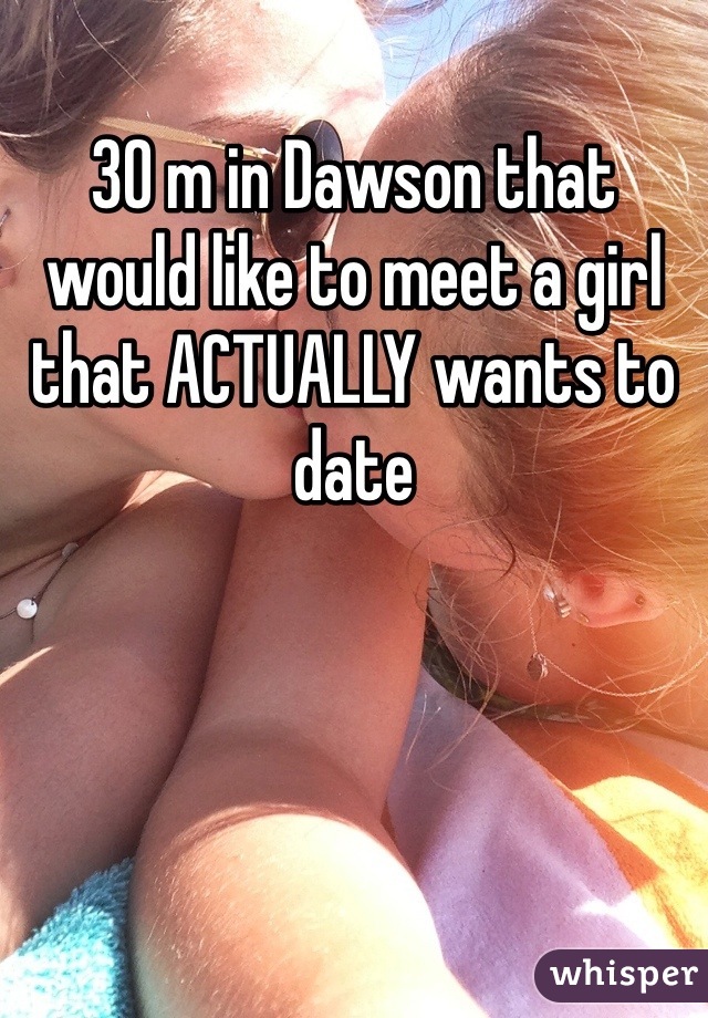 30 m in Dawson that would like to meet a girl that ACTUALLY wants to date