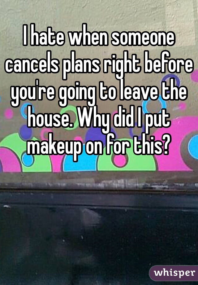 I hate when someone cancels plans right before you're going to leave the house. Why did I put makeup on for this?
