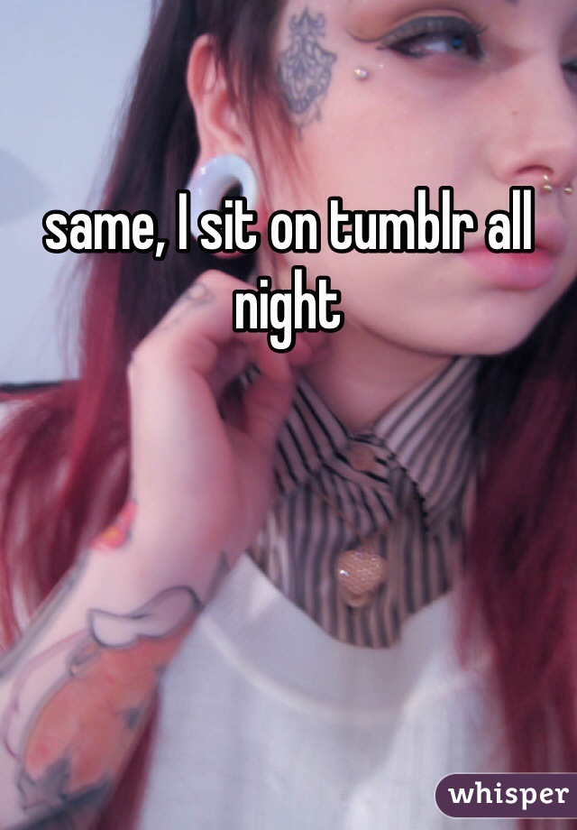 same, I sit on tumblr all night 