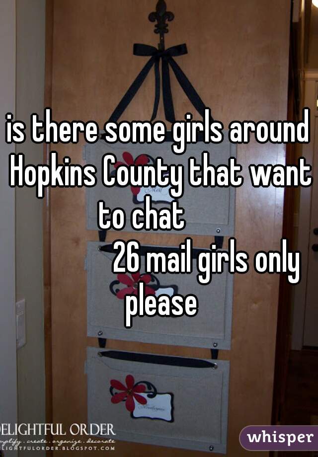 is there some girls around Hopkins County that want to chat      
               26 mail girls only please