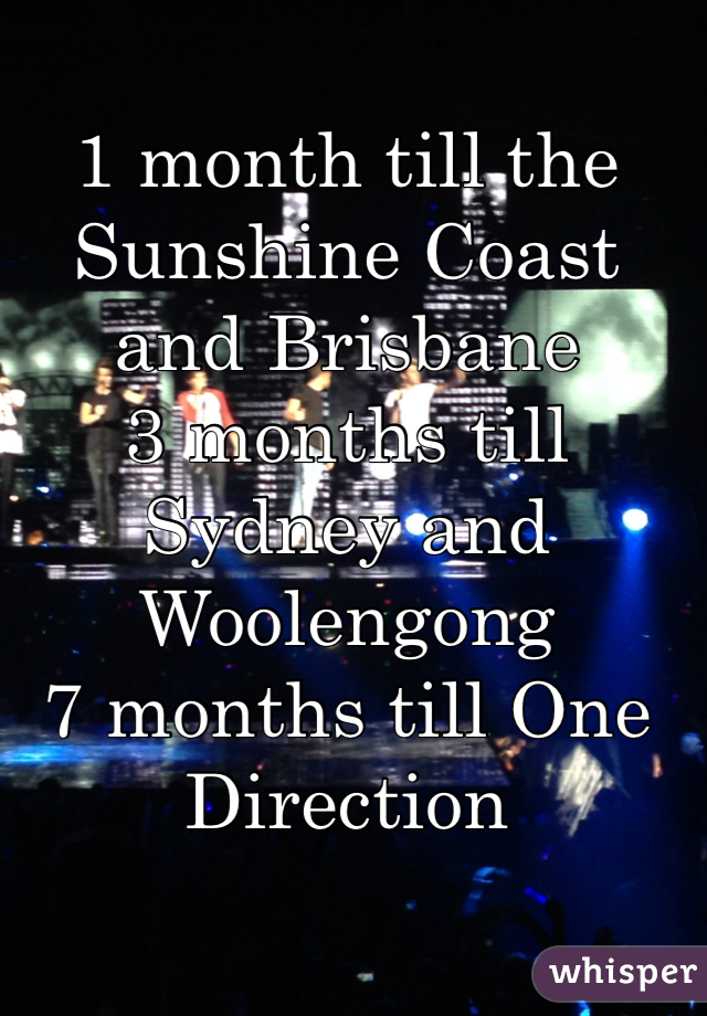 1 month till the Sunshine Coast and Brisbane
3 months till Sydney and Woolengong
7 months till One Direction