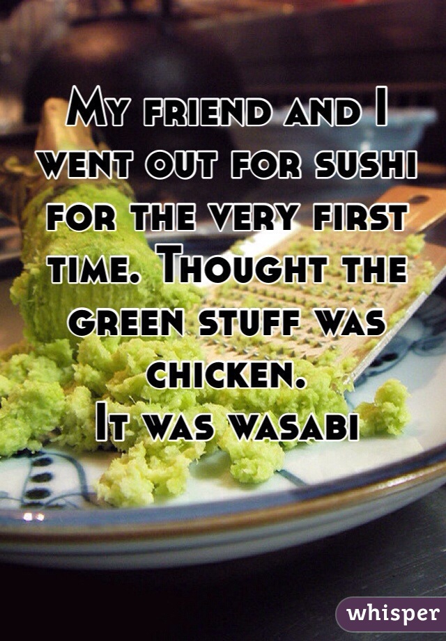 My friend and I went out for sushi for the very first time. Thought the green stuff was chicken. 
It was wasabi