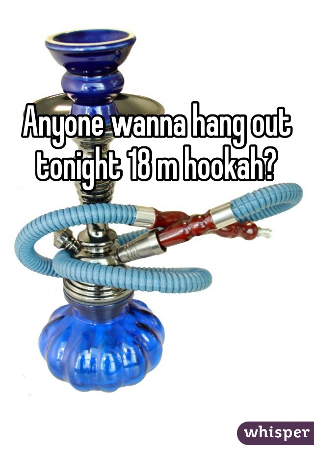 Anyone wanna hang out tonight 18 m hookah?
