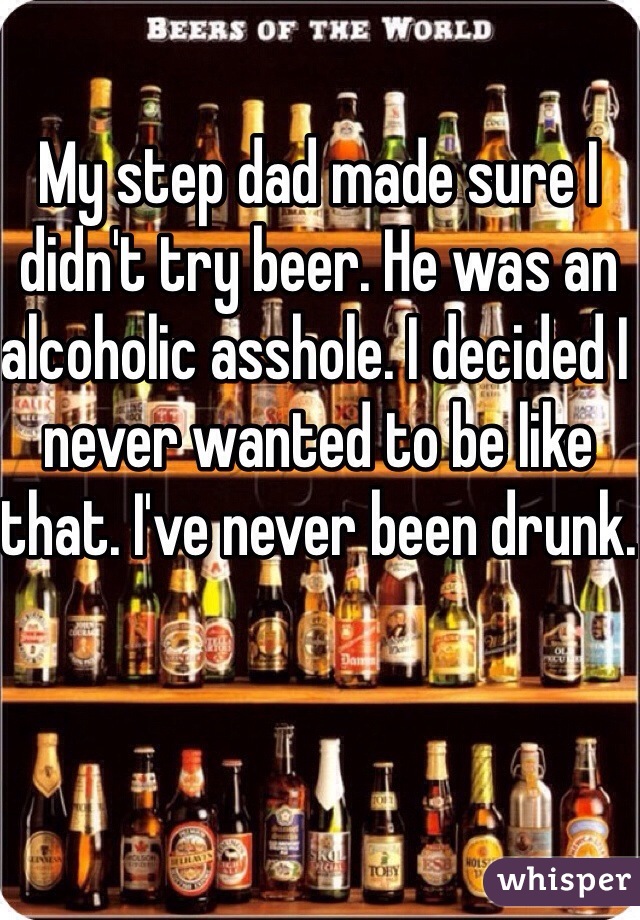 My step dad made sure I didn't try beer. He was an alcoholic asshole. I decided I never wanted to be like that. I've never been drunk.