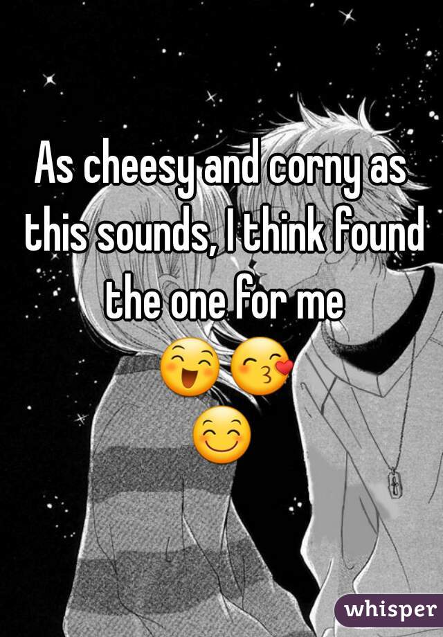 As cheesy and corny as this sounds, I think found the one for me 😄😙😊.