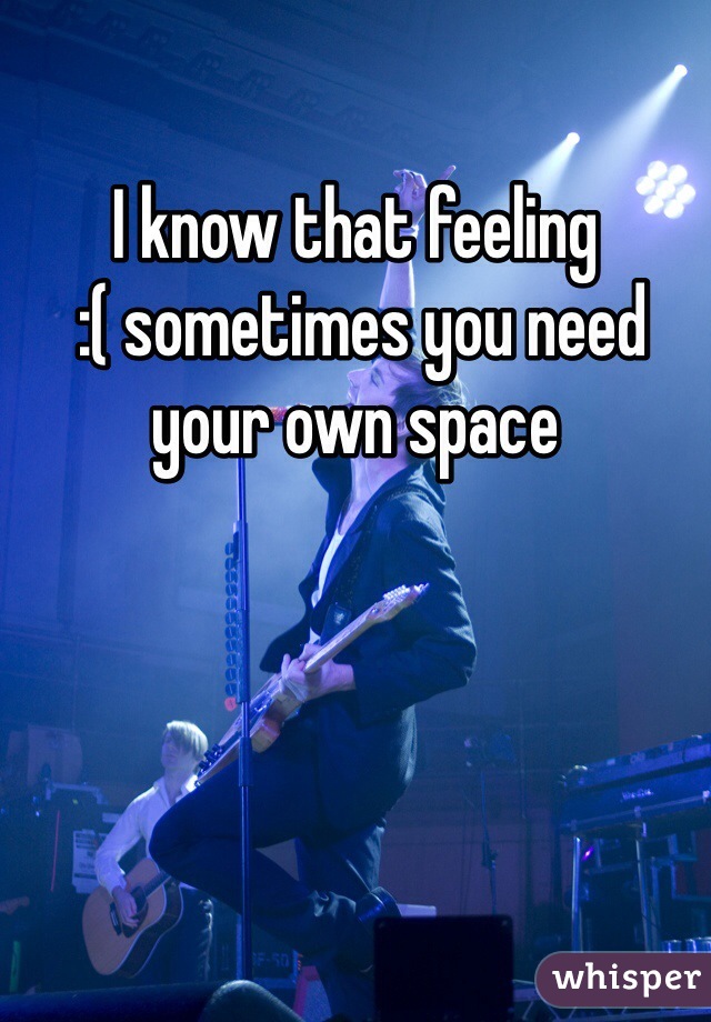 I know that feeling
 :( sometimes you need your own space