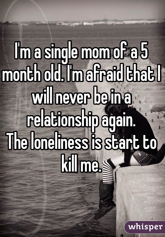 I'm a single mom of a 5 month old. I'm afraid that I will never be in a relationship again.
The loneliness is start to kill me. 