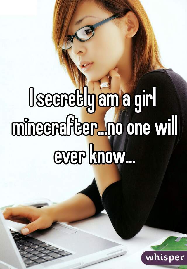 I secretly am a girl minecrafter...no one will ever know...