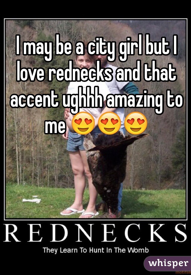 I may be a city girl but I love rednecks and that accent ughhh amazing to me 😍😍😍