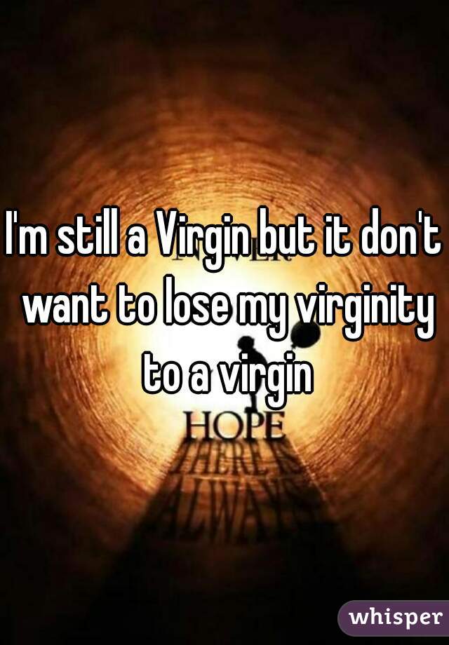 I'm still a Virgin but it don't want to lose my virginity to a virgin