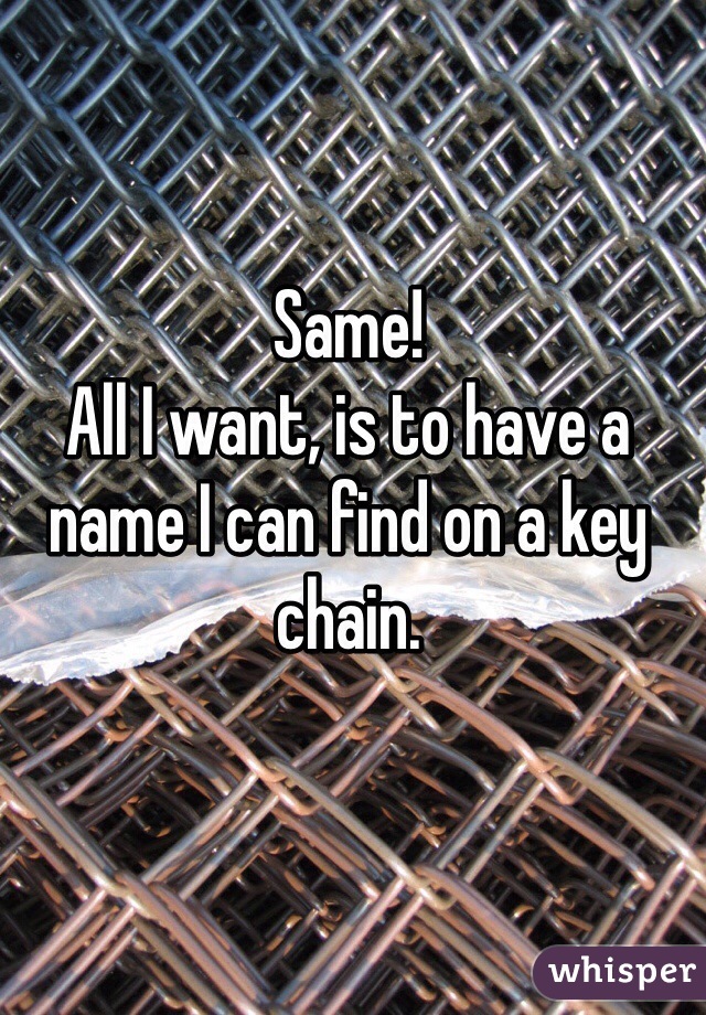 Same! 
All I want, is to have a name I can find on a key chain. 