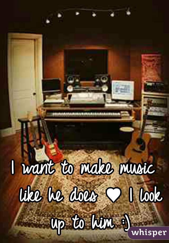 I want to make music  like he does ♥ I look up to him :)