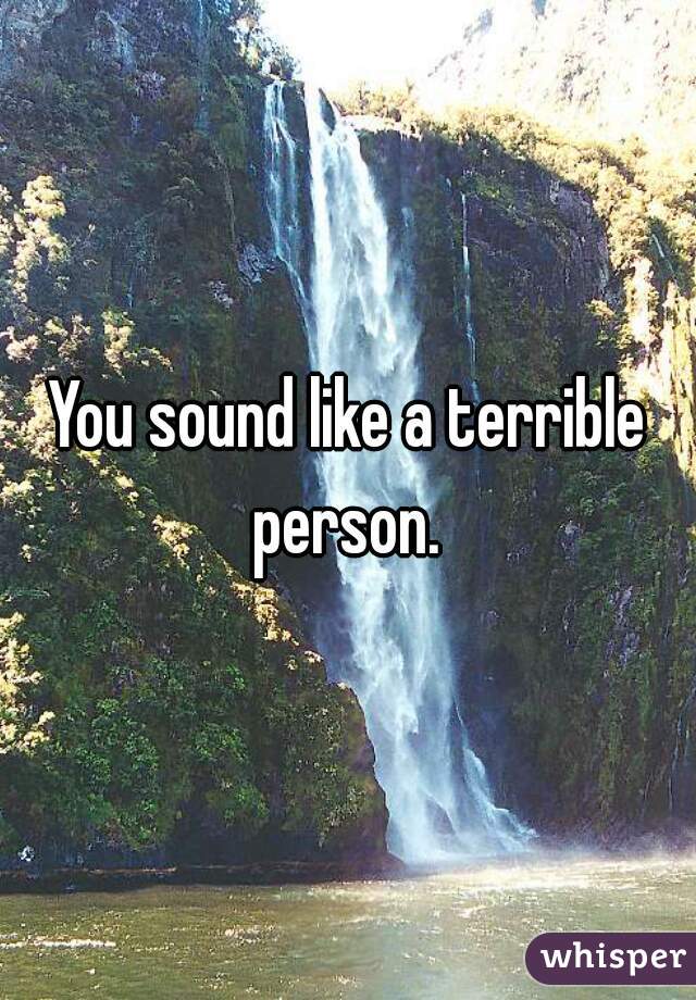 You sound like a terrible person. 