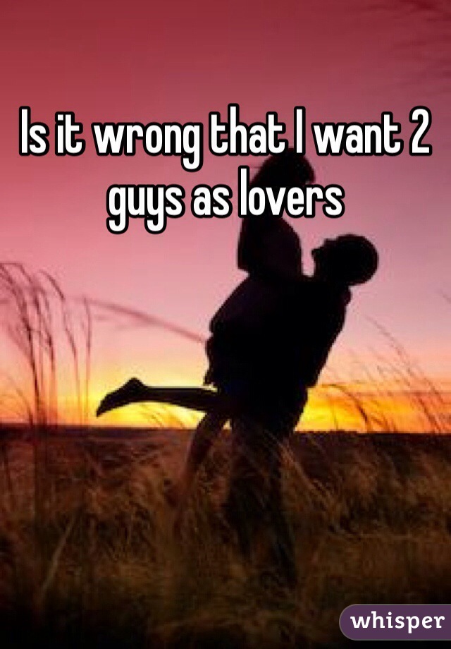 Is it wrong that I want 2 guys as lovers 