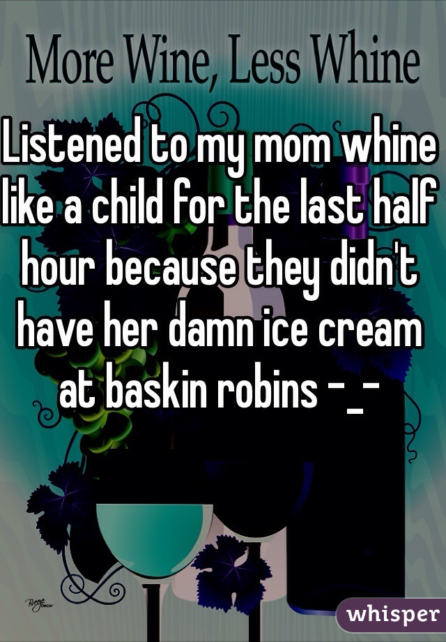 Listened to my mom whine like a child for the last half hour because they didn't have her damn ice cream at baskin robins -_- 