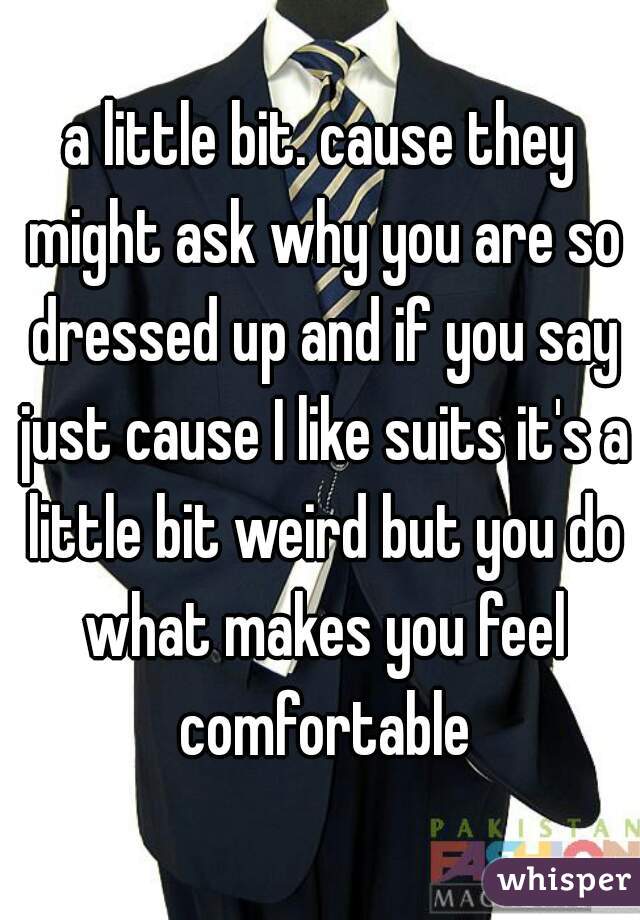 a little bit. cause they might ask why you are so dressed up and if you say just cause I like suits it's a little bit weird but you do what makes you feel comfortable