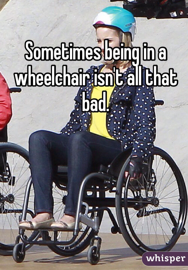 Sometimes being in a wheelchair isn't all that bad. 