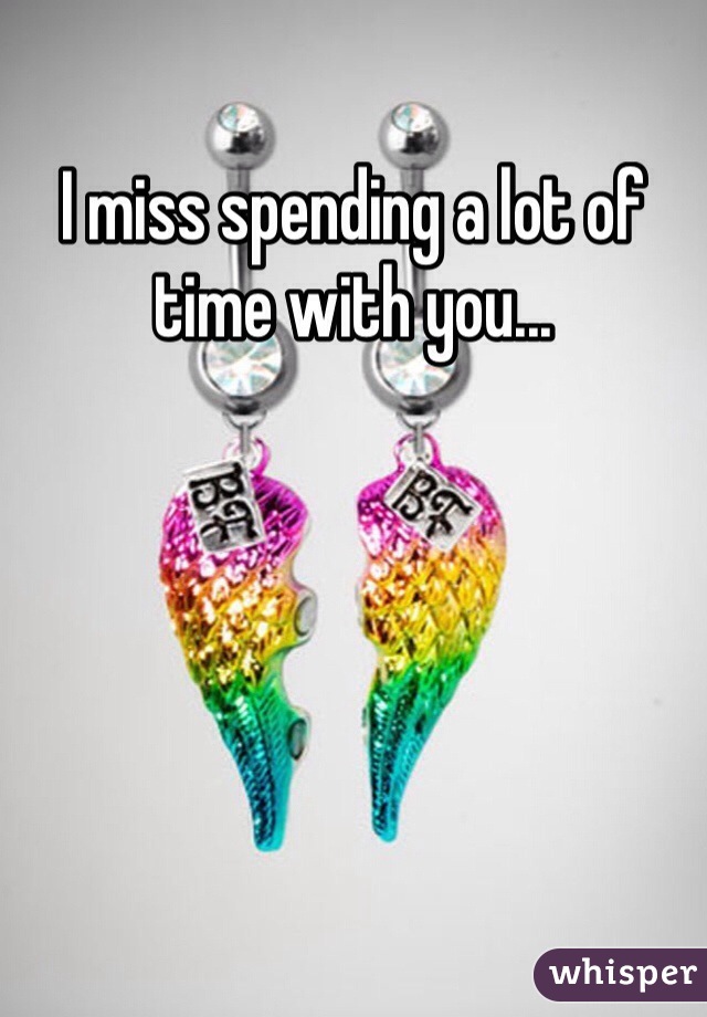 I miss spending a lot of time with you...