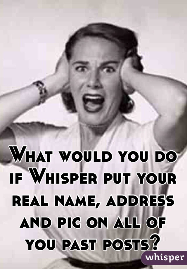 What would you do if Whisper put your real name, address and pic on all of you past posts?
