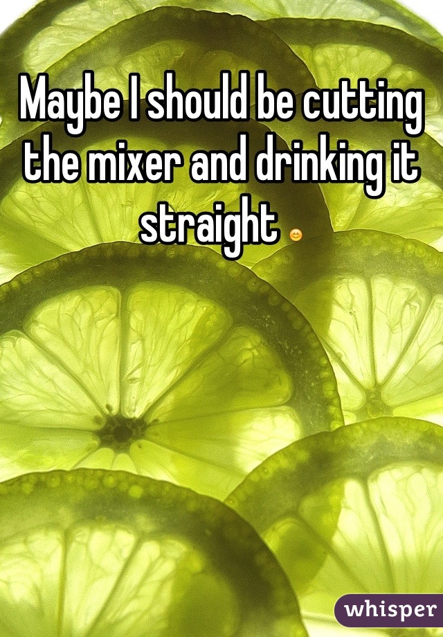 Maybe I should be cutting the mixer and drinking it straight 😊