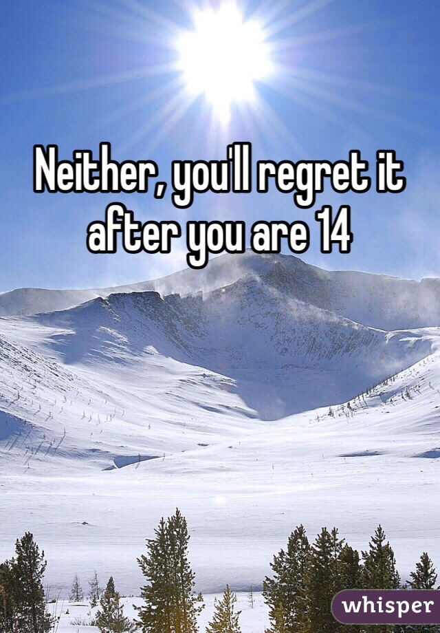 Neither, you'll regret it after you are 14