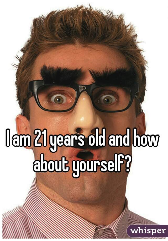 I am 21 years old and how about yourself? 