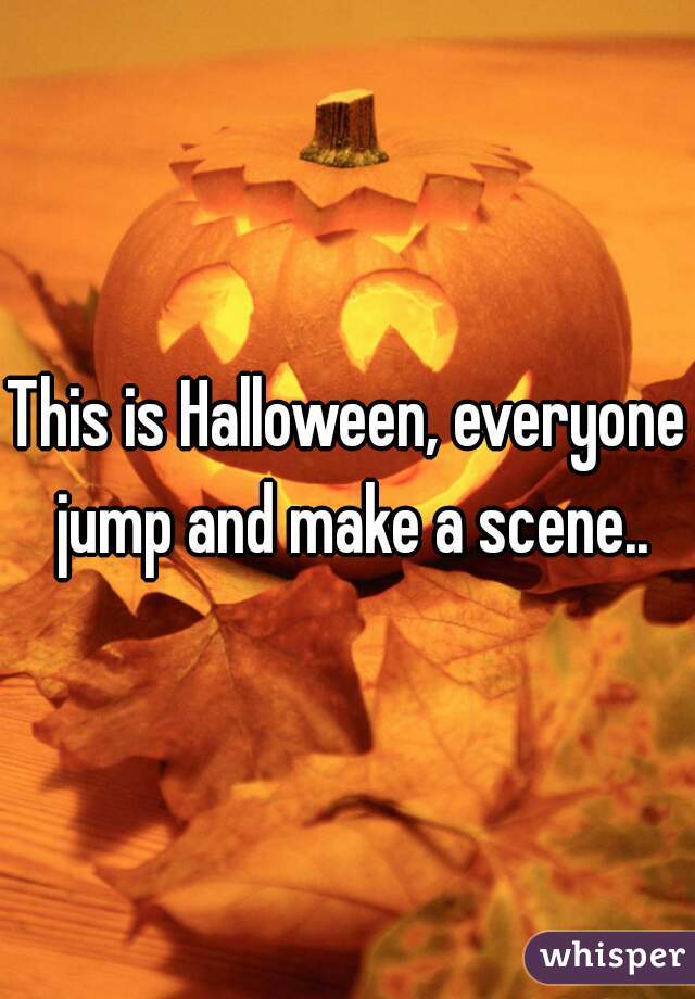 This is Halloween, everyone jump and make a scene..
