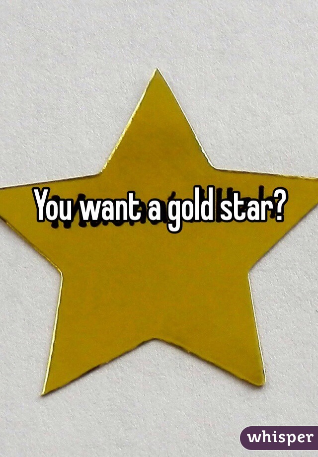 You want a gold star?