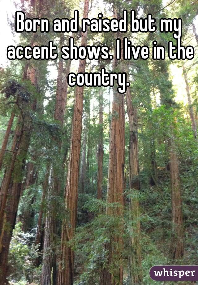 Born and raised but my accent shows. I live in the country. 