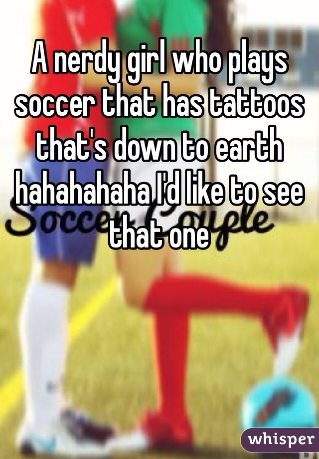 A nerdy girl who plays soccer that has tattoos that's down to earth hahahahaha I'd like to see that one 
