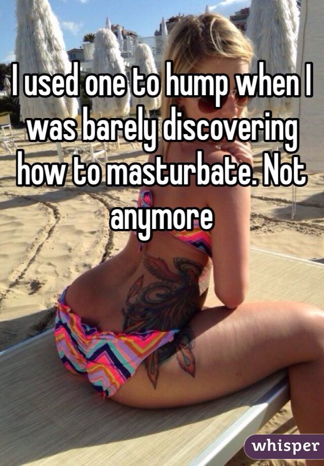 I used one to hump when I was barely discovering how to masturbate. Not anymore