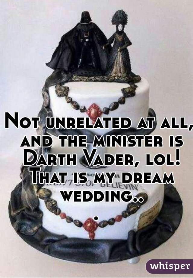 Not unrelated at all, and the minister is Darth Vader, lol! That is my dream wedding... 
