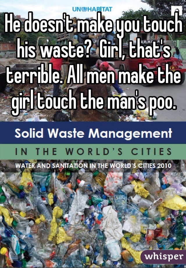 He doesn't make you touch his waste?  Girl, that's terrible. All men make the girl touch the man's poo. 