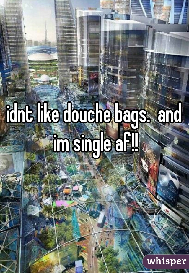 idnt like douche bags.  and im single af!!