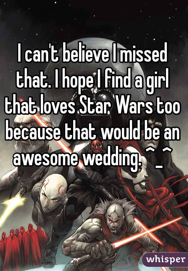 I can't believe I missed that. I hope I find a girl that loves Star Wars too because that would be an awesome wedding. ^_^