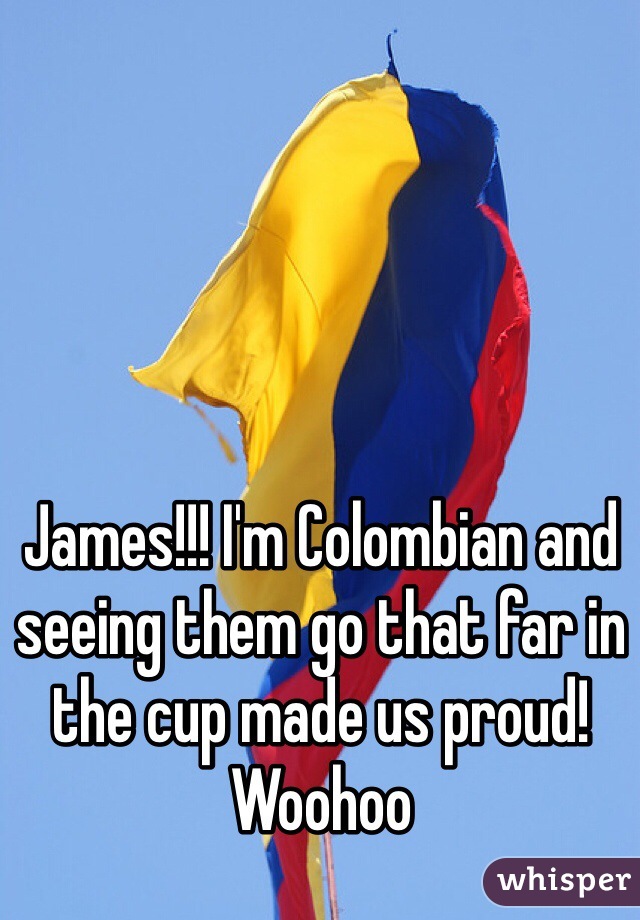 James!!! I'm Colombian and seeing them go that far in the cup made us proud! Woohoo