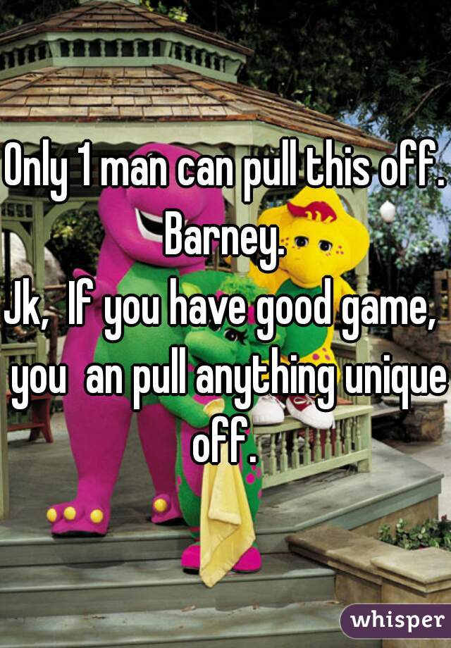 Only 1 man can pull this off. Barney. 

Jk,  If you have good game,  you  an pull anything unique off. 