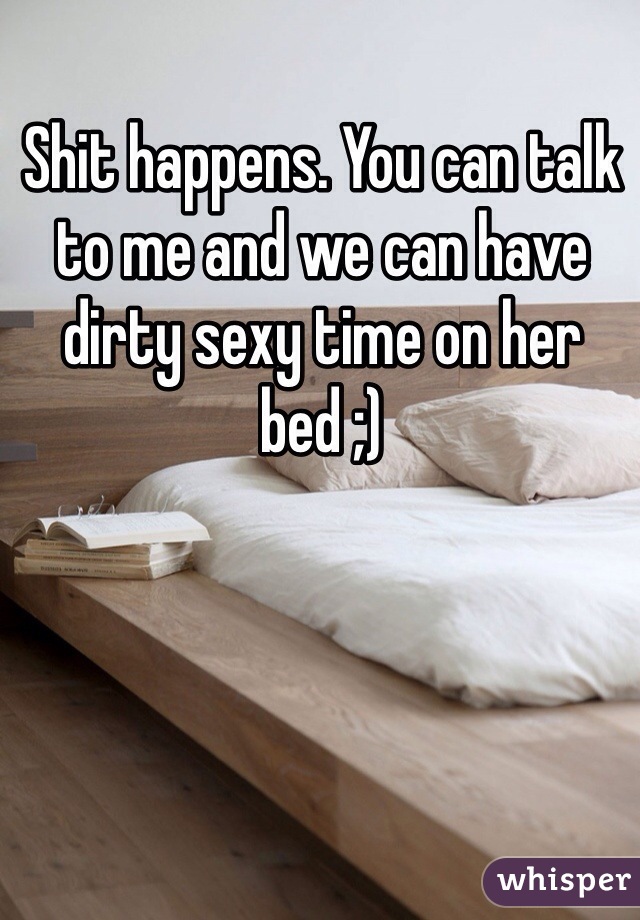 Shit happens. You can talk to me and we can have dirty sexy time on her bed ;)