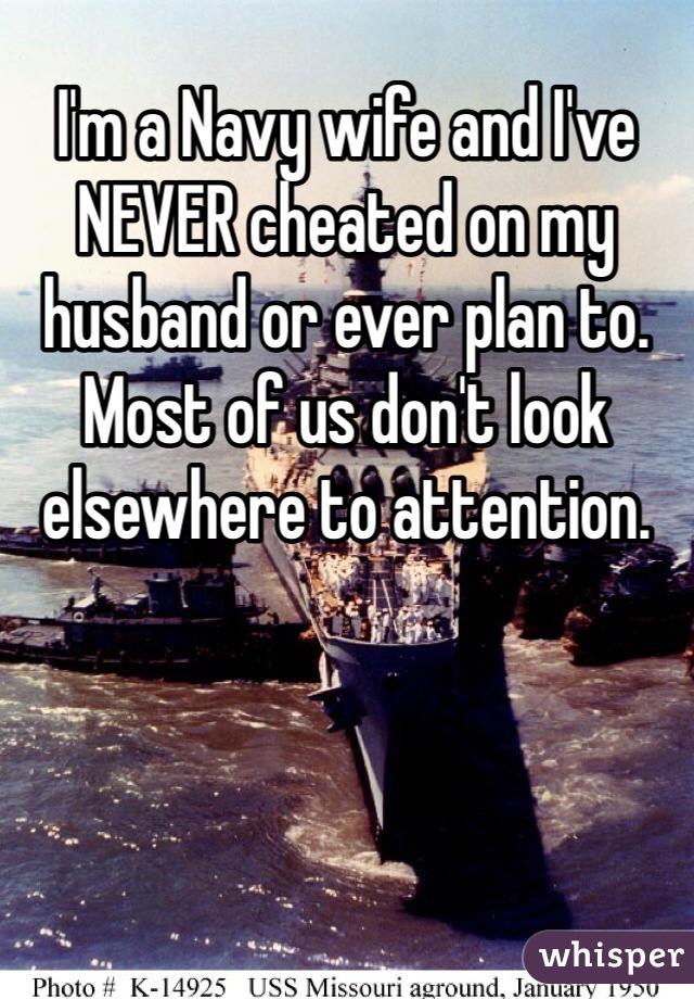 I'm a Navy wife and I've NEVER cheated on my husband or ever plan to. Most of us don't look elsewhere to attention.