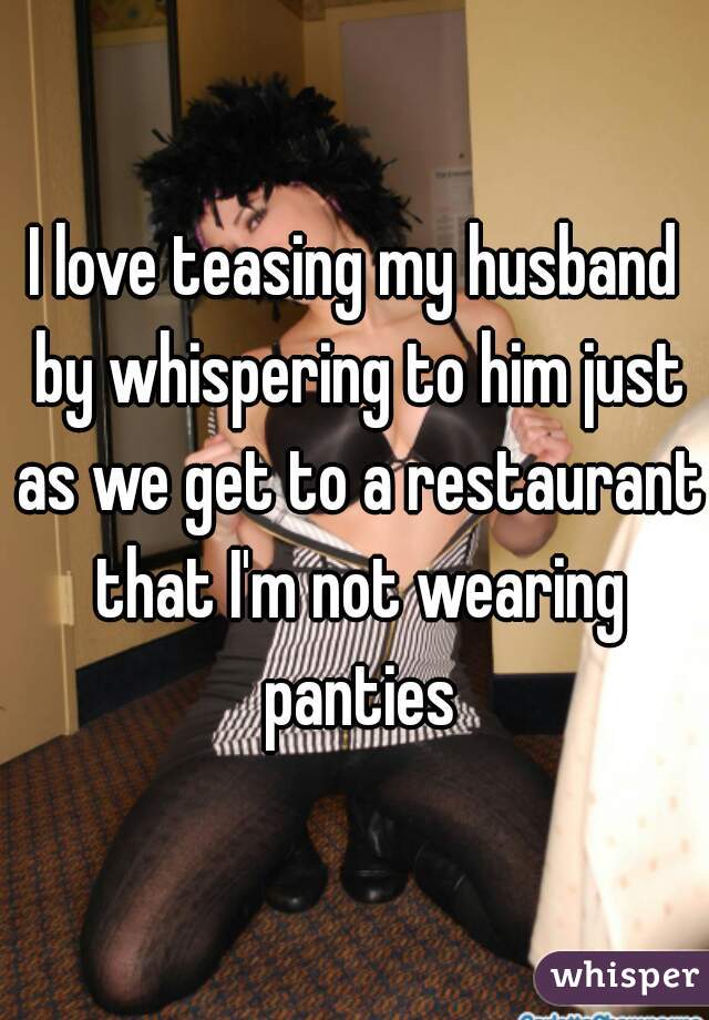 I love teasing my husband by whispering to him just as we get to a restaurant that I'm not wearing panties